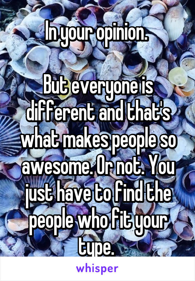 In your opinion. 

But everyone is different and that's what makes people so awesome. Or not. You just have to find the people who fit your type. 