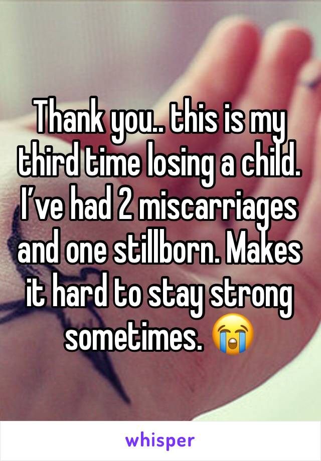 Thank you.. this is my third time losing a child. I’ve had 2 miscarriages and one stillborn. Makes it hard to stay strong sometimes. 😭