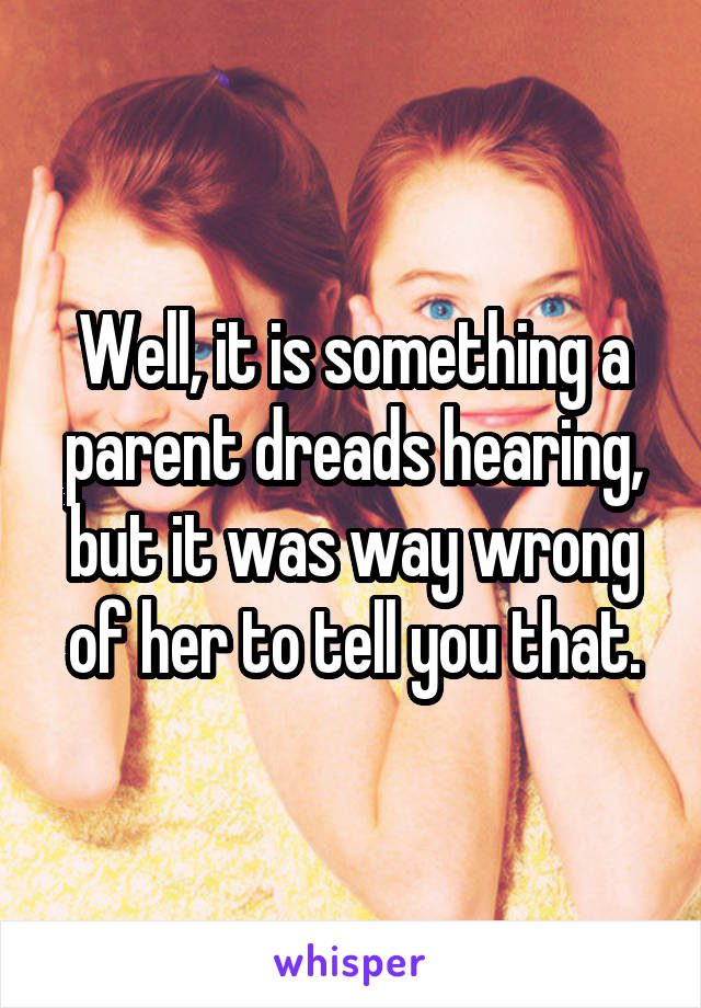 Well, it is something a parent dreads hearing, but it was way wrong of her to tell you that.