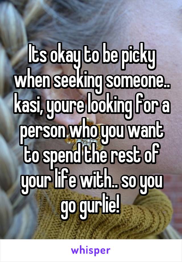 Its okay to be picky when seeking someone.. kasi, youre looking for a person who you want to spend the rest of your life with.. so you go gurlie! 