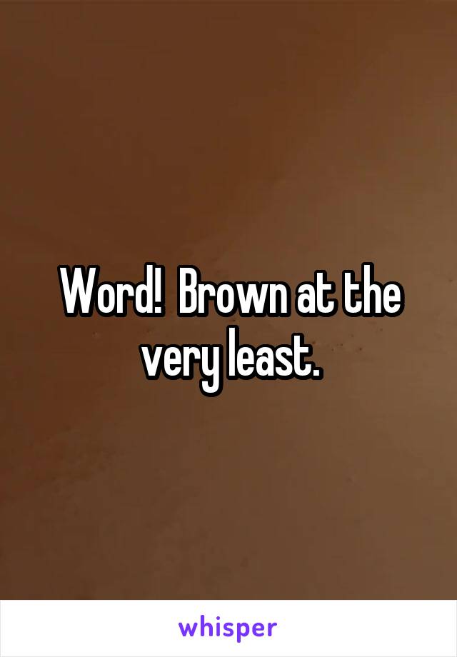 Word!  Brown at the very least.