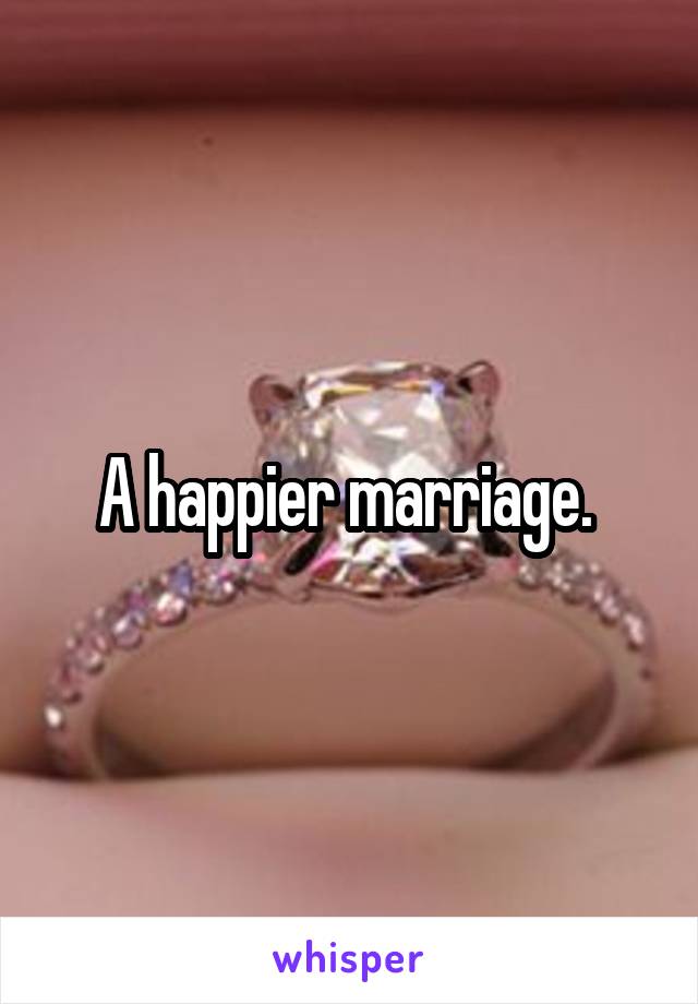 A happier marriage. 
