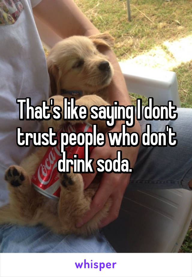 That's like saying I dont trust people who don't drink soda. 