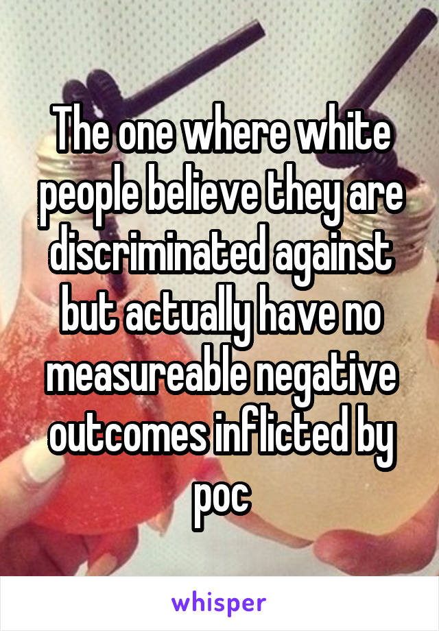 The one where white people believe they are discriminated against but actually have no measureable negative outcomes inflicted by poc