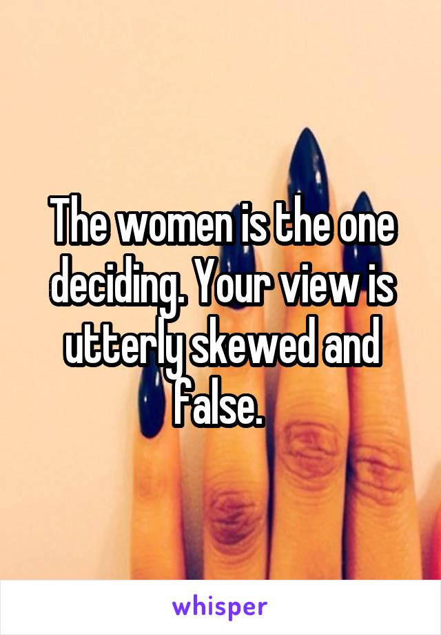 The women is the one deciding. Your view is utterly skewed and false. 