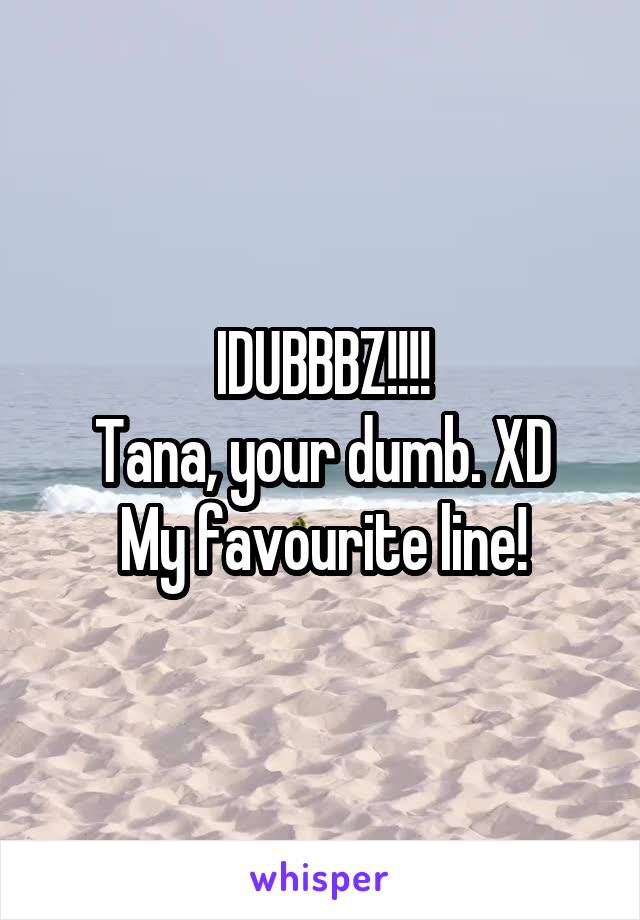IDUBBBZ!!!!
Tana, your dumb. XD My favourite line!