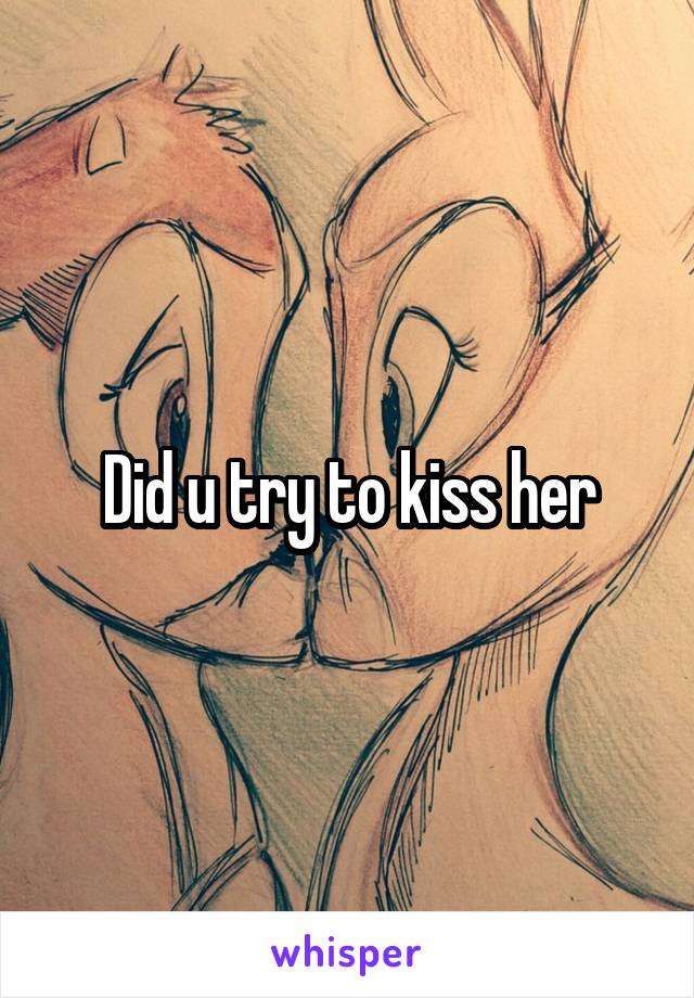 Did u try to kiss her
