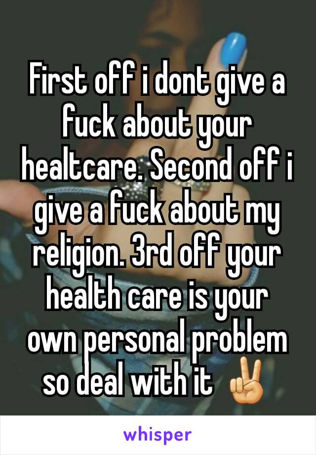 First off i dont give a fuck about your healtcare. Second off i give a fuck about my religion. 3rd off your health care is your own personal problem so deal with it ✌