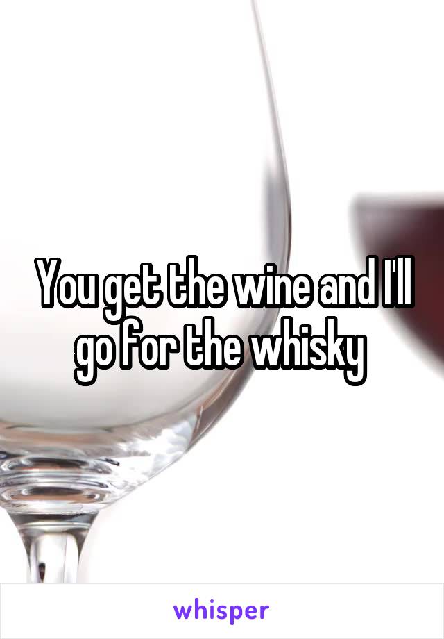 You get the wine and I'll go for the whisky 
