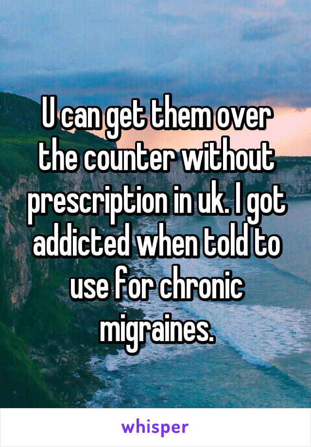 U can get them over the counter without prescription in uk. I got addicted when told to use for chronic migraines.