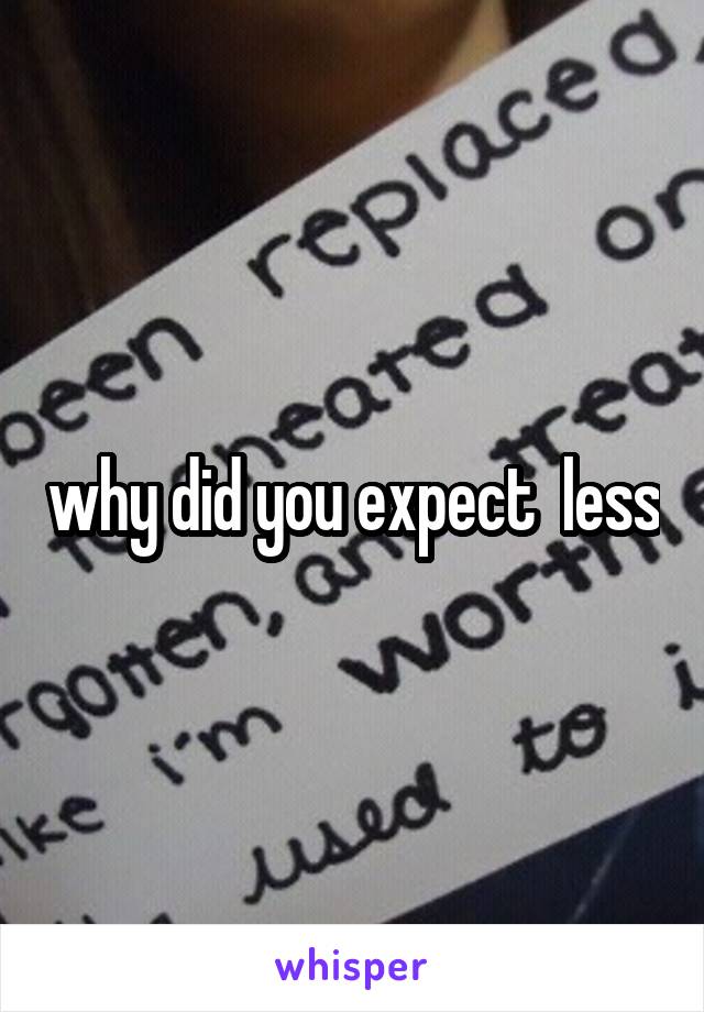 why did you expect  less