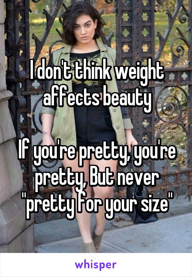 I don't think weight affects beauty

If you're pretty, you're pretty, But never "pretty for your size"