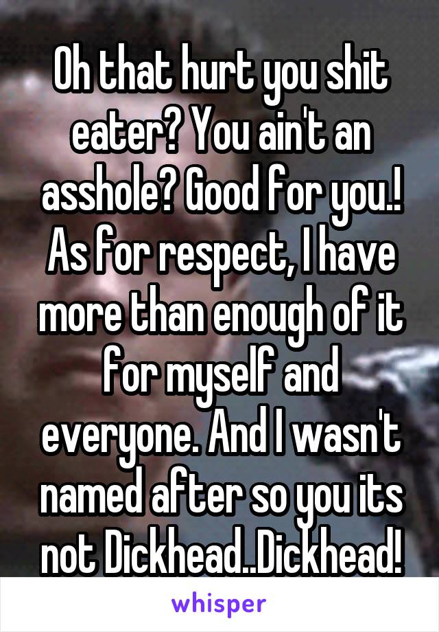 Oh that hurt you shit eater? You ain't an asshole? Good for you.!
As for respect, I have more than enough of it for myself and everyone. And I wasn't named after so you its not Dickhead..Dickhead!