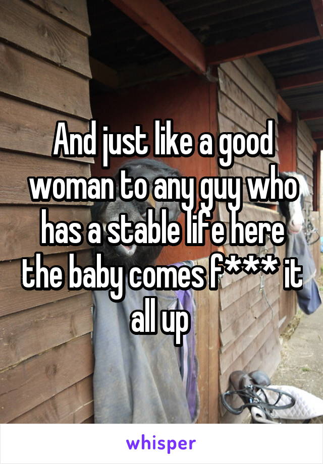 And just like a good woman to any guy who has a stable life here the baby comes f*** it all up 