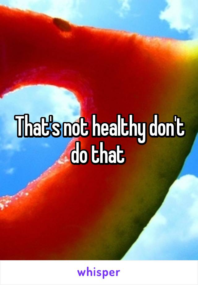 That's not healthy don't do that 