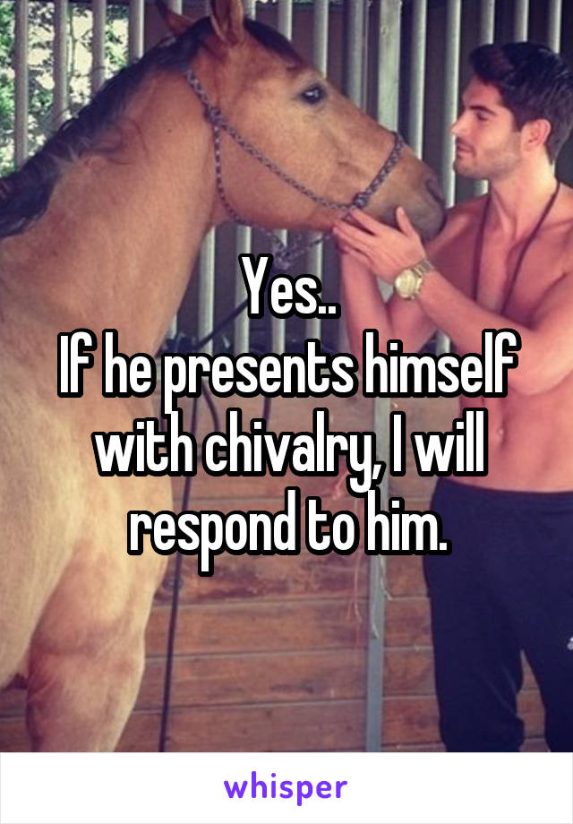 Yes..
If he presents himself with chivalry, I will respond to him.