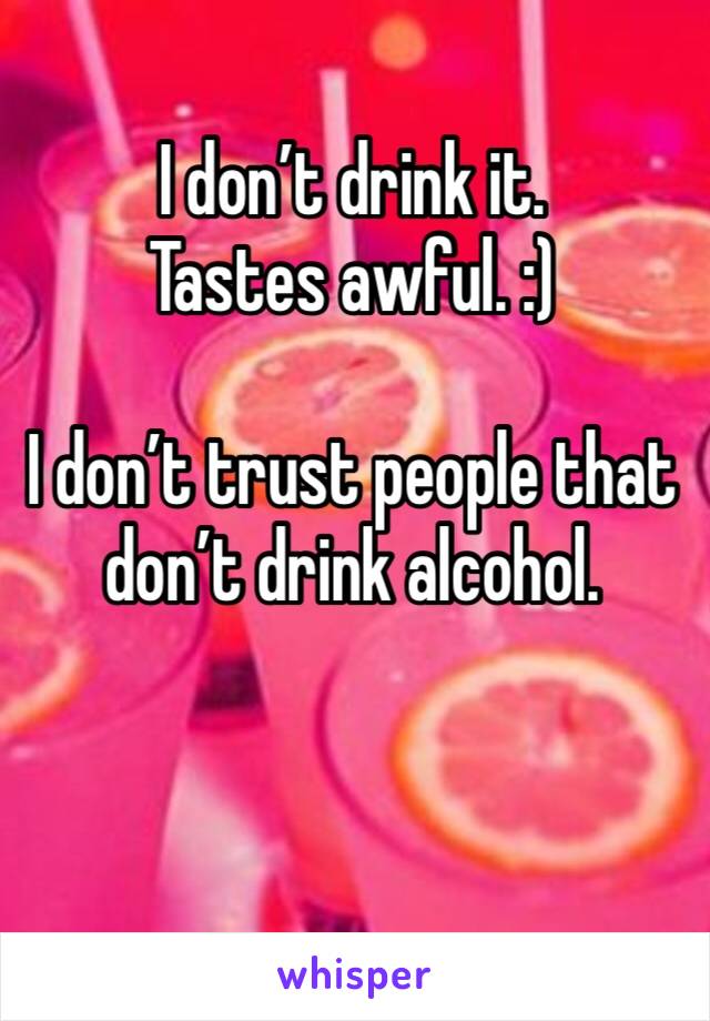I don’t drink it. Tastes awful. :)

I don’t trust people that don’t drink alcohol. 