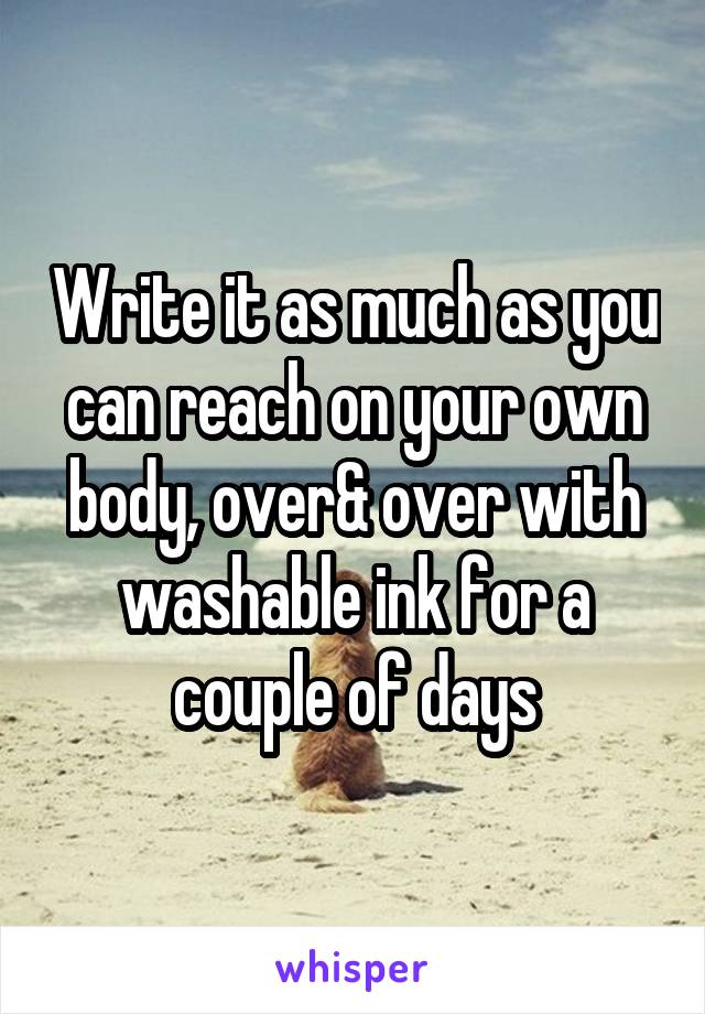Write it as much as you can reach on your own body, over& over with washable ink for a couple of days