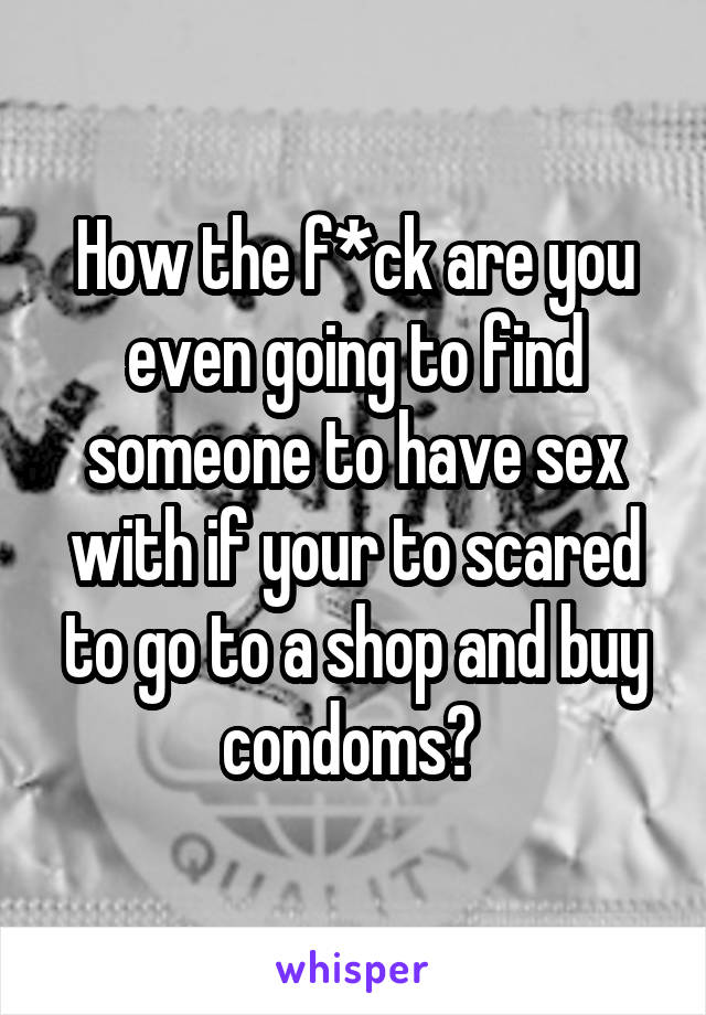 How the f*ck are you even going to find someone to have sex with if your to scared to go to a shop and buy condoms? 