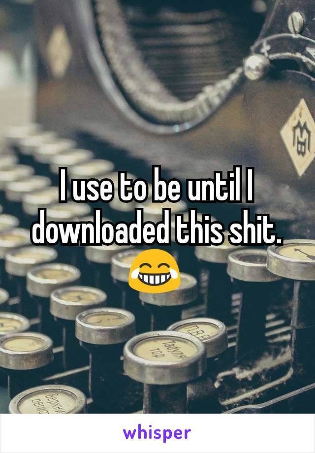 I use to be until I downloaded this shit. 😂 