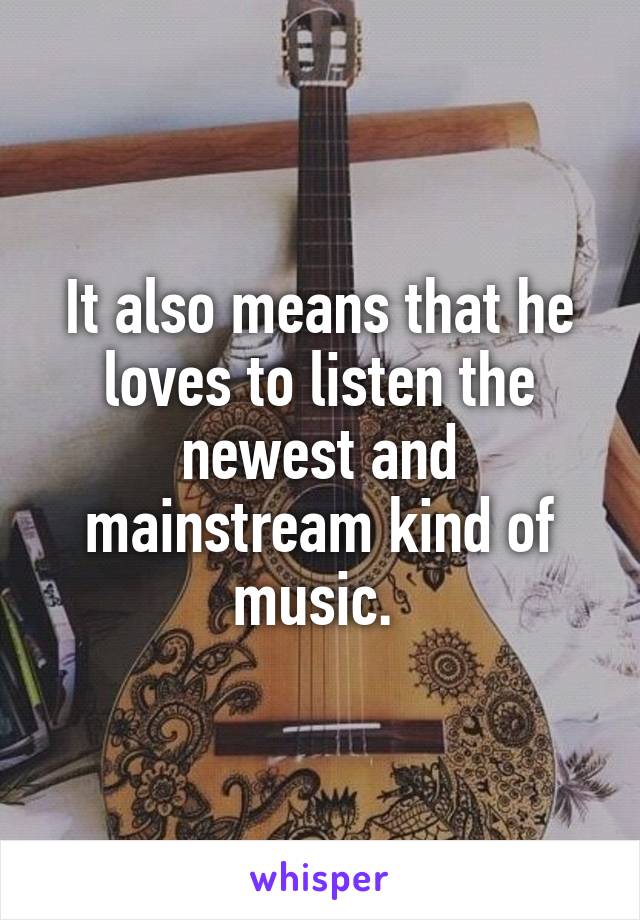 It also means that he loves to listen the newest and mainstream kind of music. 