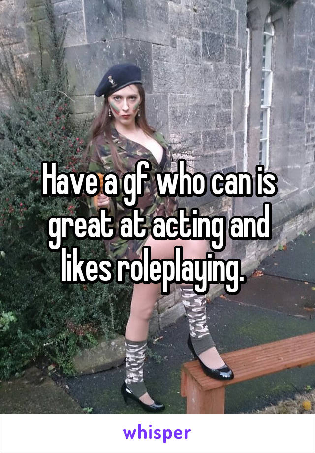 Have a gf who can is great at acting and likes roleplaying.  