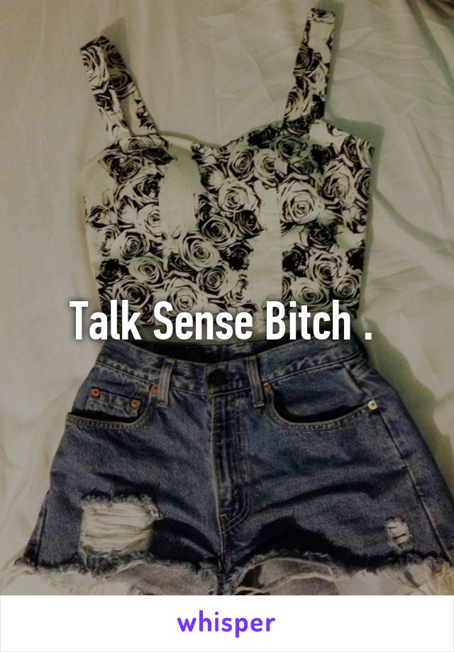 Talk Sense Bitch . 