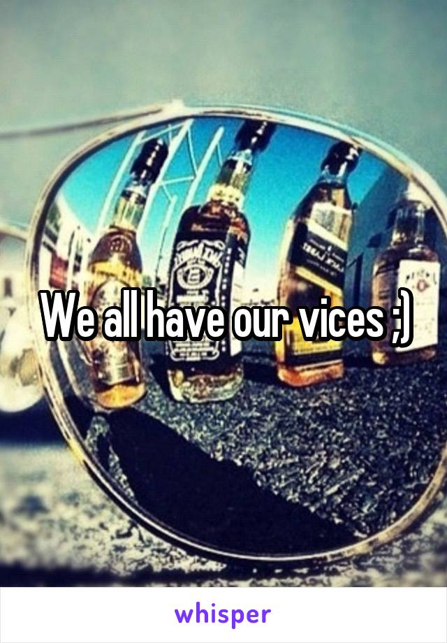 We all have our vices ;)