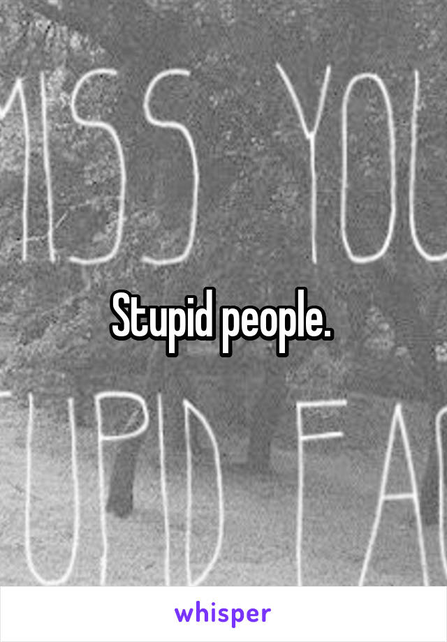 Stupid people. 