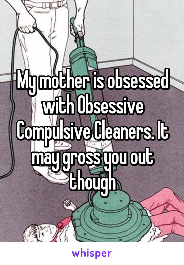 My mother is obsessed with Obsessive Compulsive Cleaners. It may gross you out though