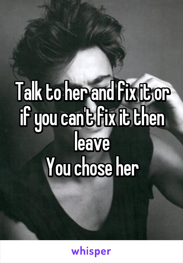 Talk to her and fix it or if you can't fix it then leave
You chose her