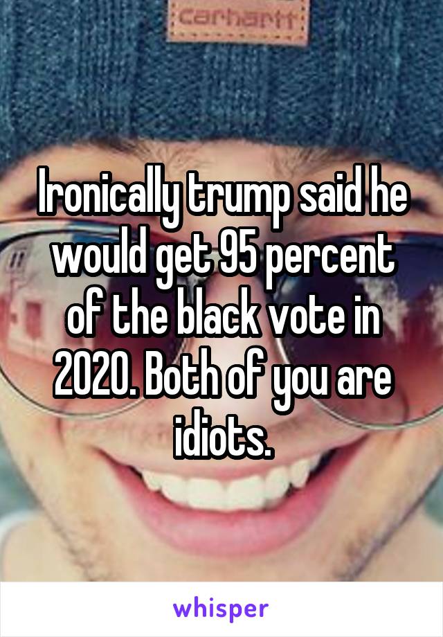Ironically trump said he would get 95 percent of the black vote in 2020. Both of you are idiots.