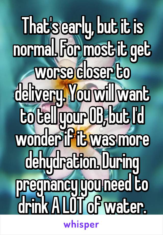 That's early, but it is normal. For most it get worse closer to delivery. You will want to tell your OB, but I'd wonder if it was more dehydration. During pregnancy you need to drink A LOT of water.