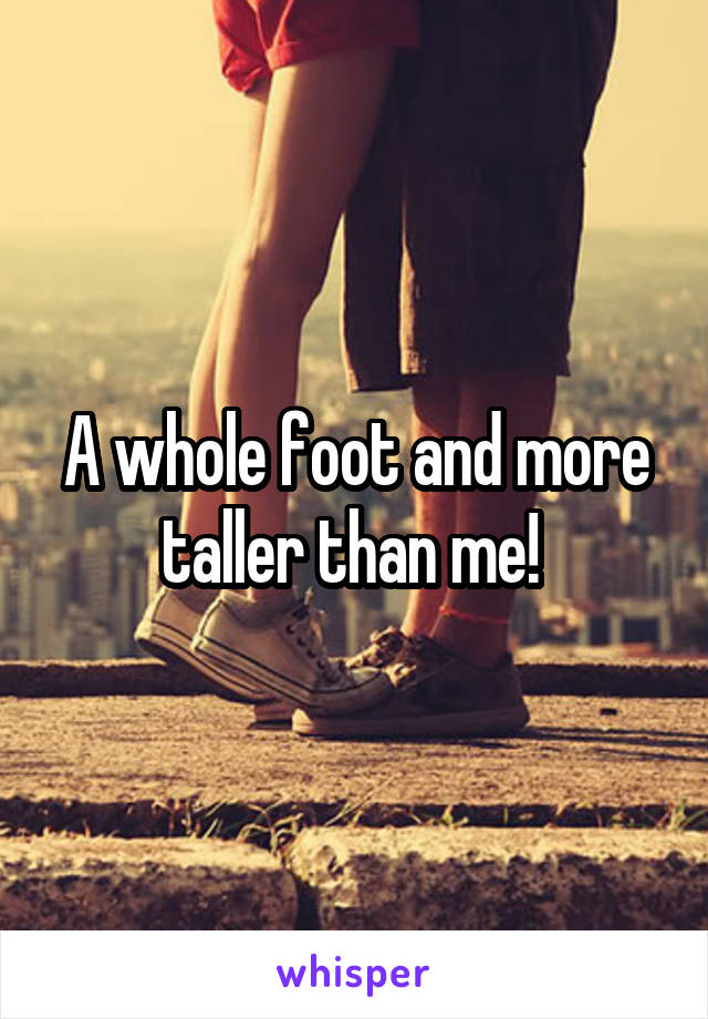 A whole foot and more taller than me! 