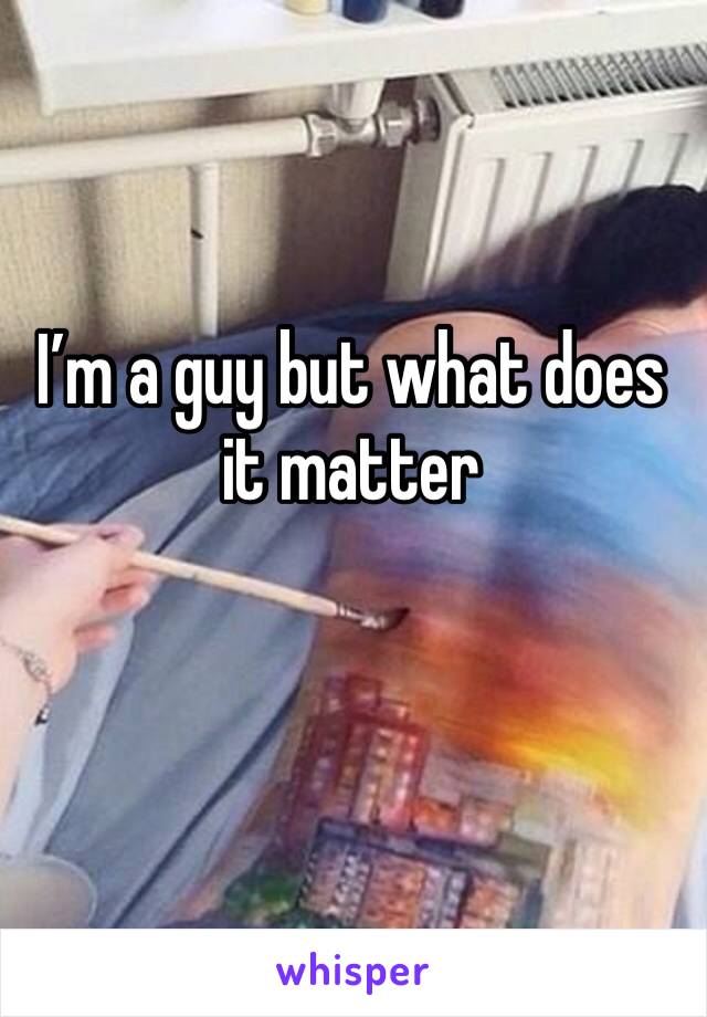 I’m a guy but what does it matter 