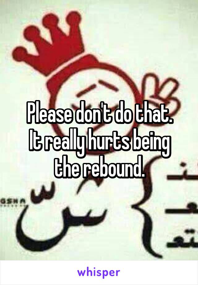 Please don't do that.
It really hurts being the rebound.