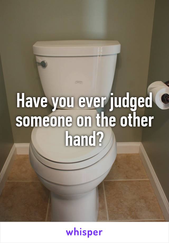 Have you ever judged someone on the other hand?