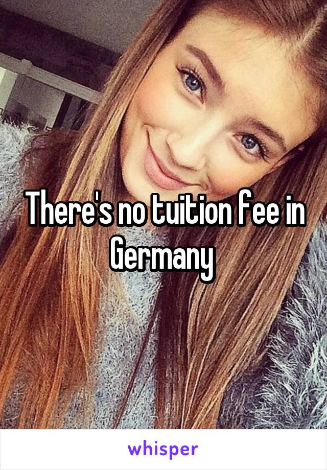 There's no tuition fee in Germany 