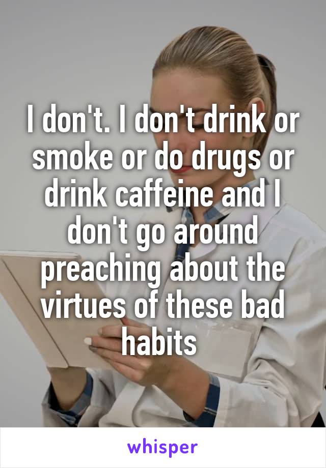 I don't. I don't drink or smoke or do drugs or drink caffeine and I don't go around preaching about the virtues of these bad habits 