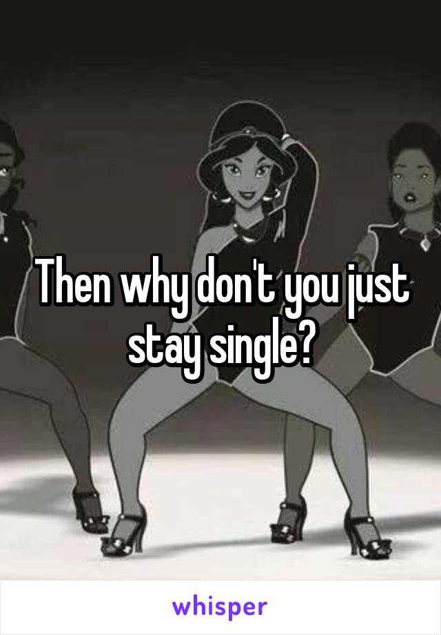 Then why don't you just stay single?