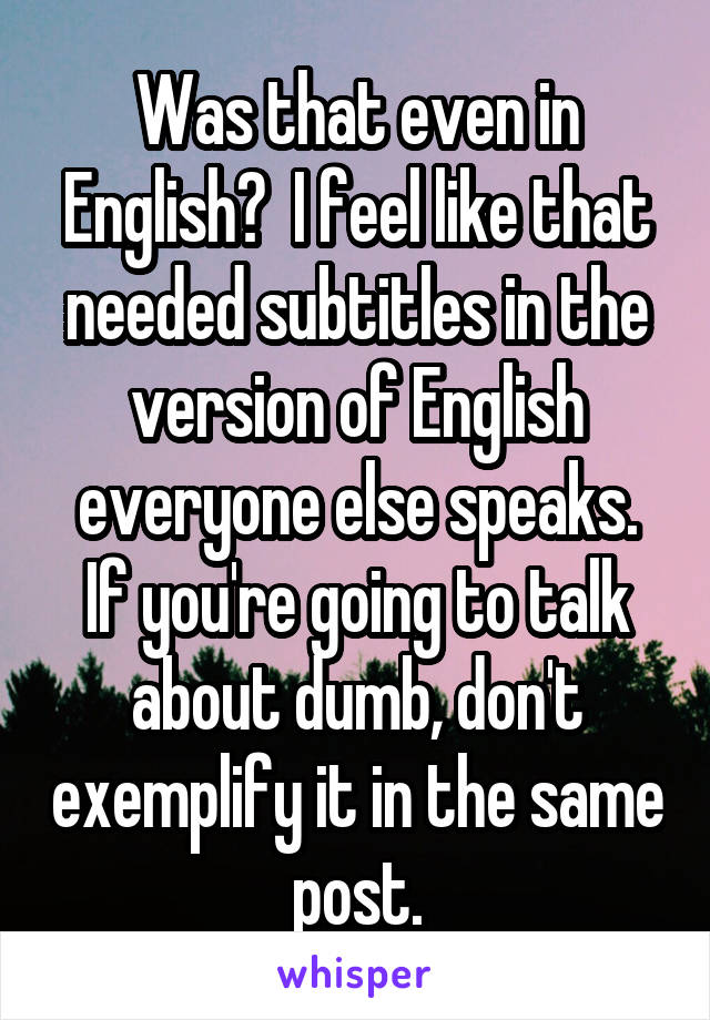 Was that even in English?  I feel like that needed subtitles in the version of English everyone else speaks.
If you're going to talk about dumb, don't exemplify it in the same post.