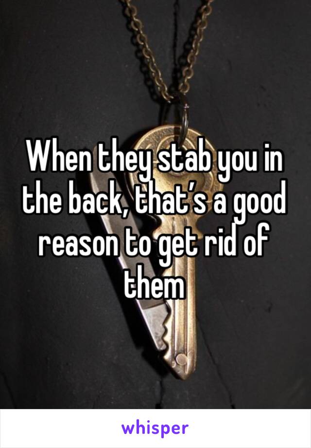 When they stab you in the back, that’s a good reason to get rid of them