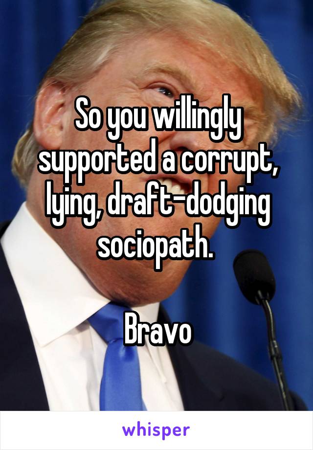 So you willingly supported a corrupt, lying, draft-dodging sociopath. 

Bravo
