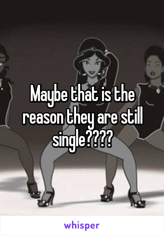 Maybe that is the reason they are still single????