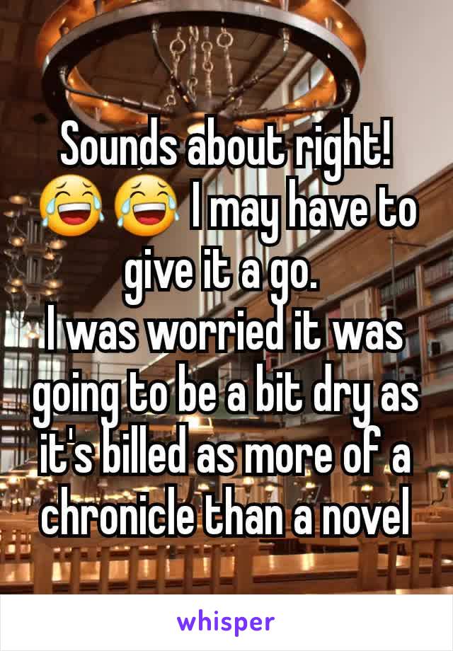 Sounds about right! 😂😂 I may have to give it a go. 
I was worried it was going to be a bit dry as it's billed as more of a chronicle than a novel