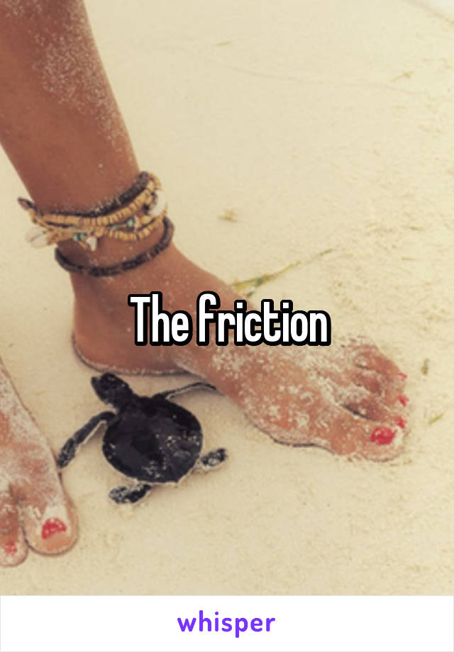 The friction