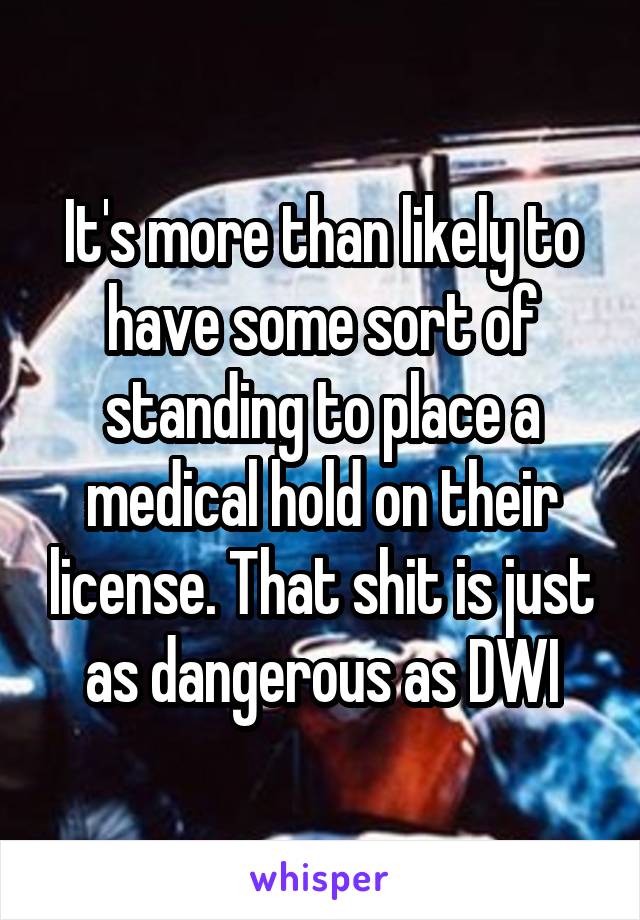 It's more than likely to have some sort of standing to place a medical hold on their license. That shit is just as dangerous as DWI