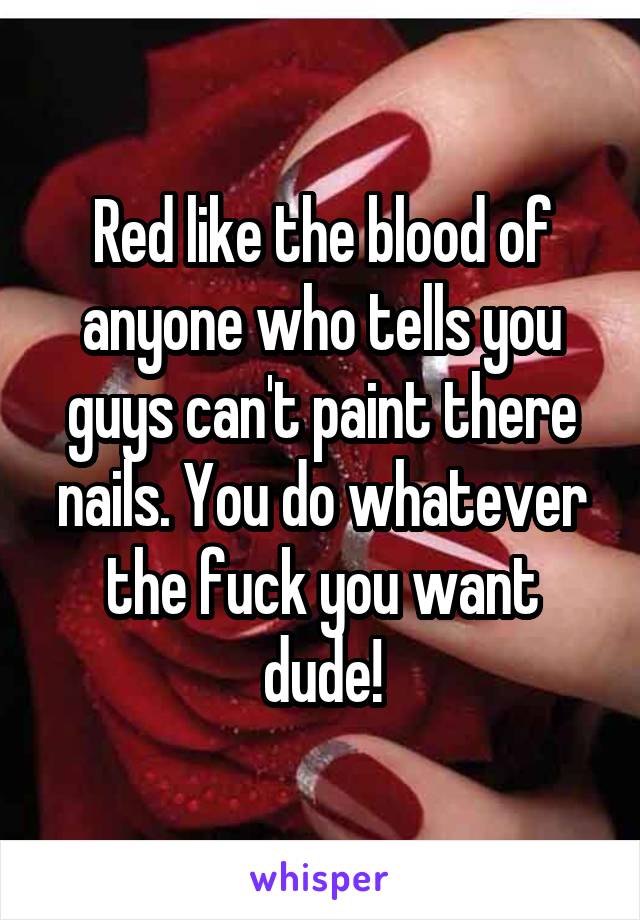 Red like the blood of anyone who tells you guys can't paint there nails. You do whatever the fuck you want dude!