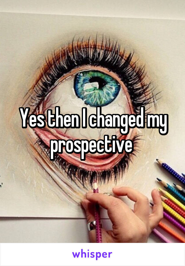 Yes then I changed my prospective 