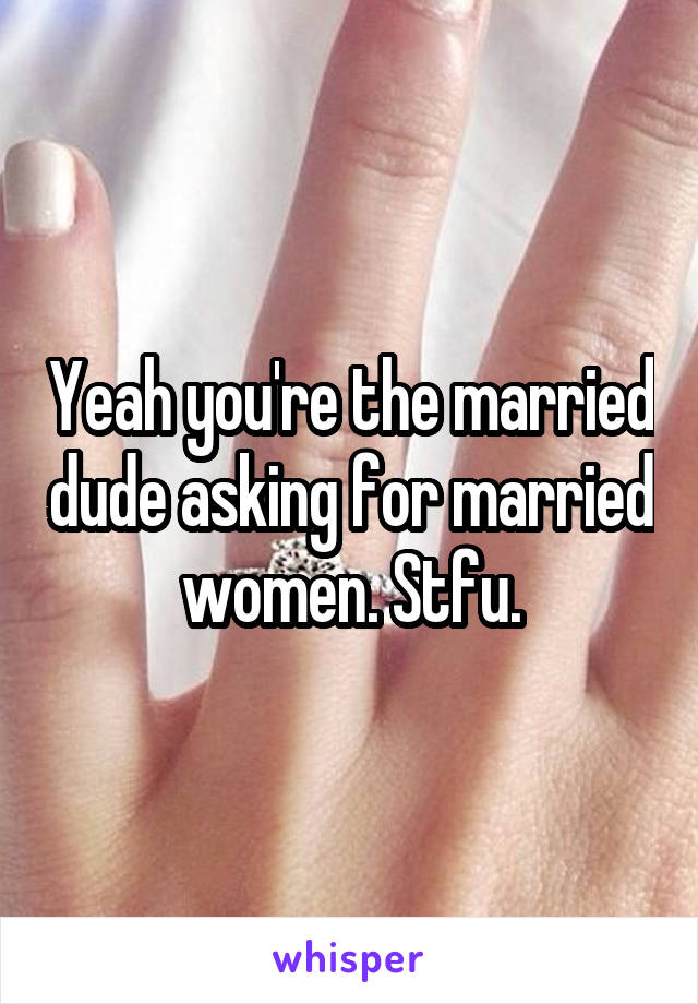 Yeah you're the married dude asking for married women. Stfu.